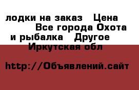 лодки на заказ › Цена ­ 15 000 - Все города Охота и рыбалка » Другое   . Иркутская обл.